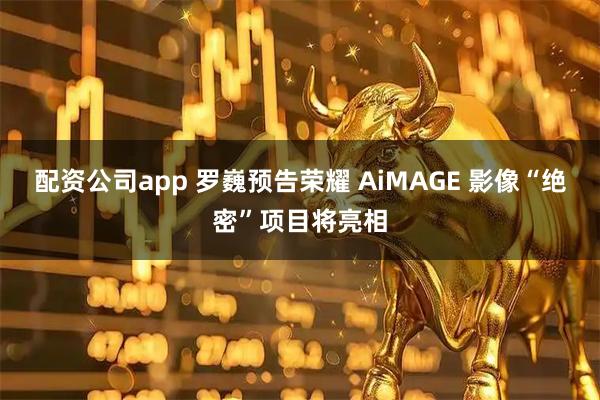 配资公司app 罗巍预告荣耀 AiMAGE 影像“绝密”项目将亮相