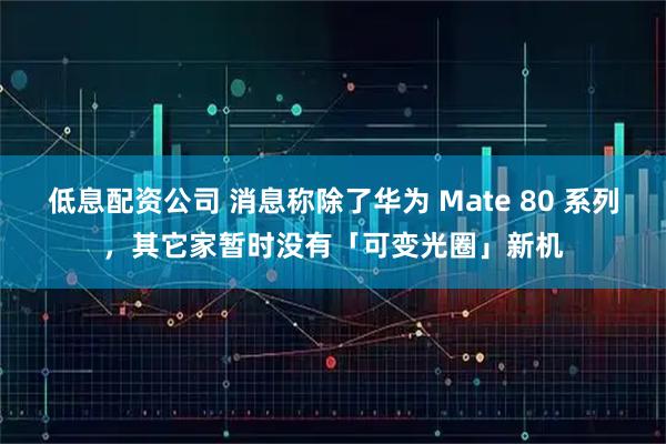低息配资公司 消息称除了华为 Mate 80 系列，其它家暂时没有「可变光圈」新机