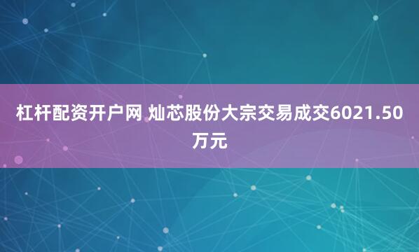 杠杆配资开户网 灿芯股份大宗交易成交6021.50万元