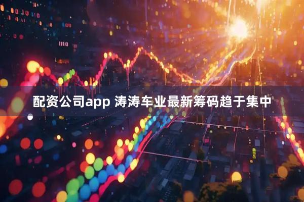 配资公司app 涛涛车业最新筹码趋于集中