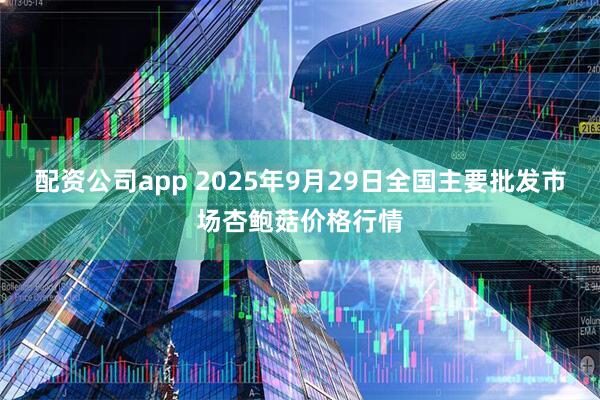 配资公司app 2025年9月29日全国主要批发市场杏鲍菇价格行情