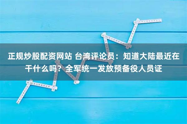正规炒股配资网站 台湾评论员:知道大陆最近在干什么吗?全军统一发放预备役人员证