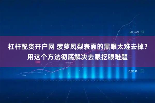 杠杆配资开户网 菠萝凤梨表面的黑眼太难去掉?用这个方法彻底解决去眼挖眼难题
