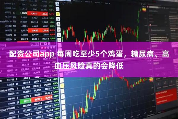 配资公司app 每周吃至少5个鸡蛋,糖尿病、高血压风险真的会降低