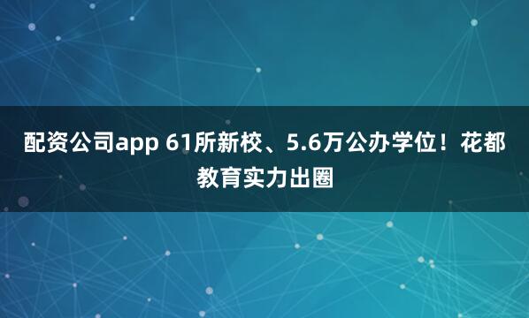 配资公司app 61所新校、5.6万公办学位！花都教育实力出圈