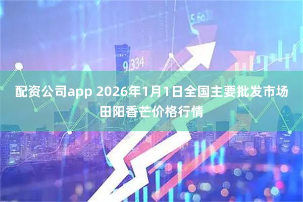 配资公司app 2026年1月1日全国主要批发市场田阳香芒价格行情