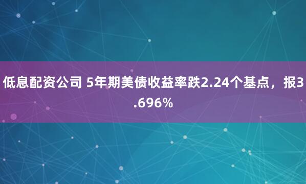 低息配资公司 5年期美债收益率跌2.24个基点，报3.696%